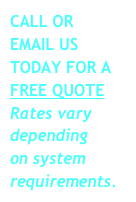 CALL OR
EMAIL US 
TODAY FOR A 
FREE QUOTE
Rates vary 
depending 
on system 
requirements.